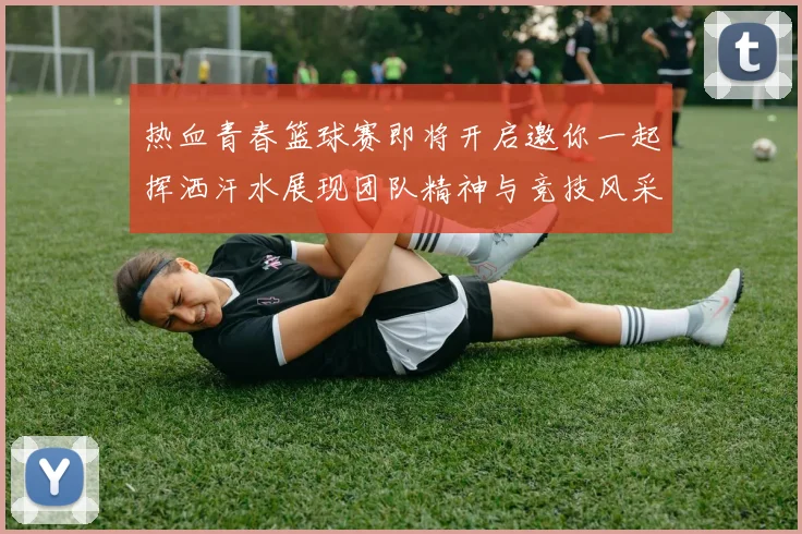 热血青春篮球赛即将开启邀你一起挥洒汗水展现团队精神与竞技风采