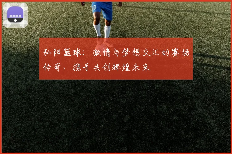 弘阳篮球：激情与梦想交汇的赛场传奇，携手共创辉煌未来