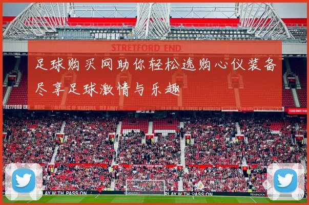 足球购买网助你轻松选购心仪装备尽享足球激情与乐趣