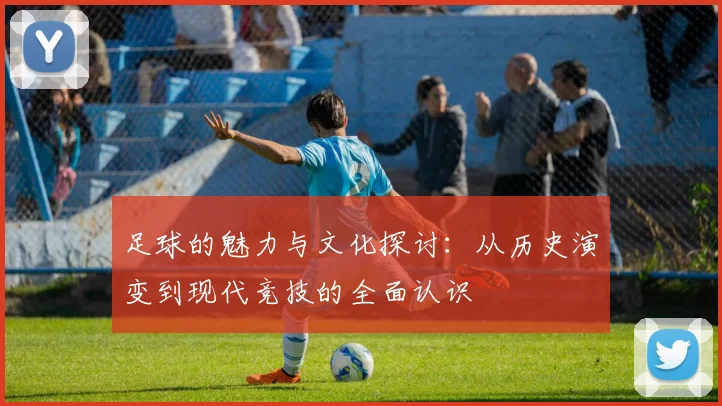 足球的魅力与文化探讨：从历史演变到现代竞技的全面认识