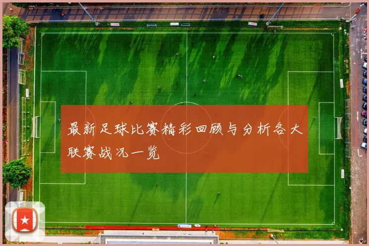 最新足球比赛精彩回顾与分析各大联赛战况一览