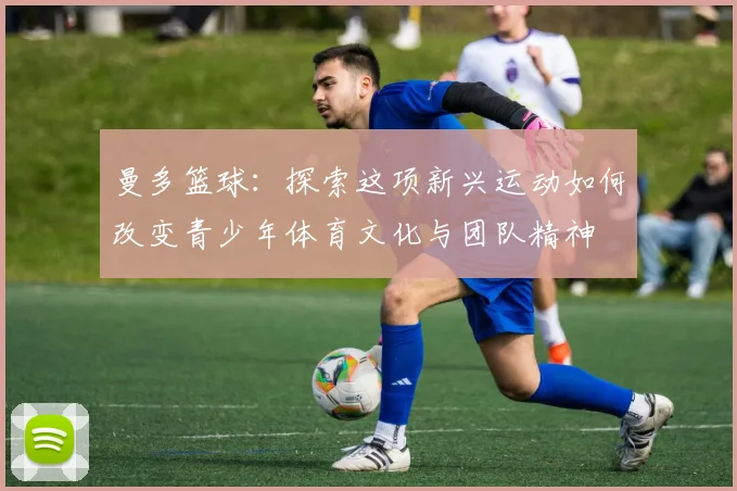 曼多篮球：探索这项新兴运动如何改变青少年体育文化与团队精神