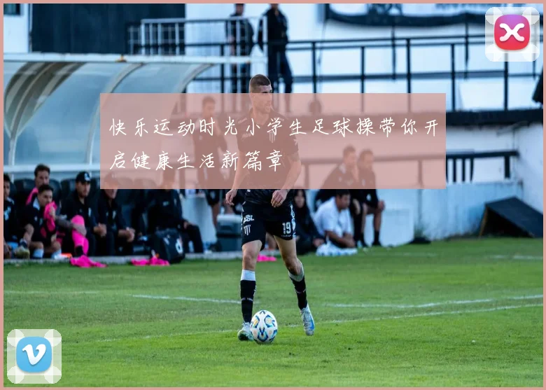 快乐运动时光小学生足球操带你开启健康生活新篇章