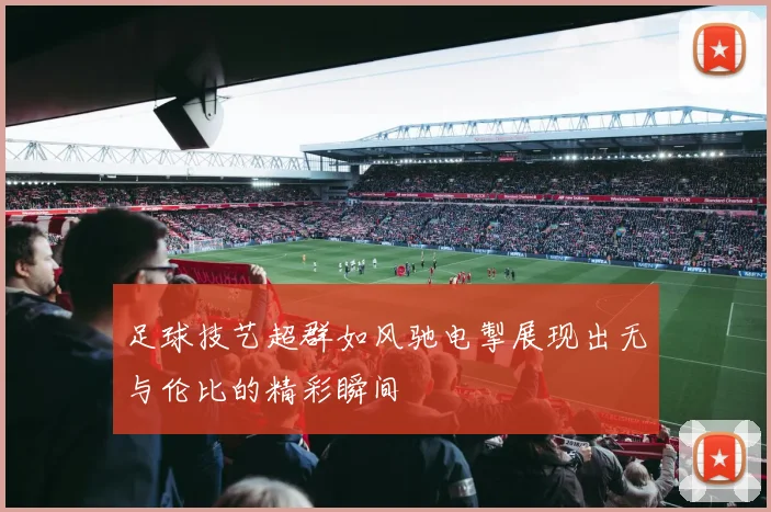 足球技艺超群如风驰电掣展现出无与伦比的精彩瞬间