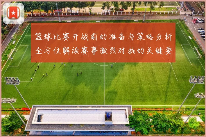 篮球比赛开战前的准备与策略分析全方位解读赛事激烈对抗的关键要素