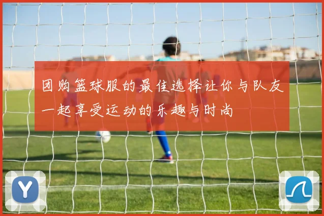 团购篮球服的最佳选择让你与队友一起享受运动的乐趣与时尚