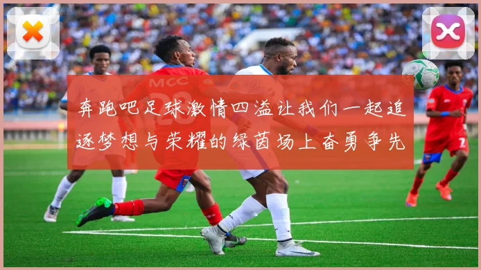 奔跑吧足球激情四溢让我们一起追逐梦想与荣耀的绿茵场上奋勇争先