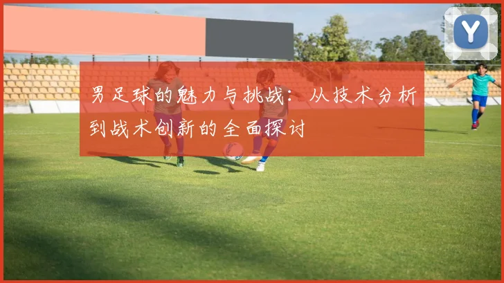 男足球的魅力与挑战：从技术分析到战术创新的全面探讨