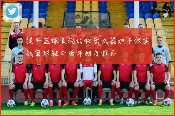 提升篮球表现的秘密武器迪卡侬实战篮球鞋全面评测与推荐