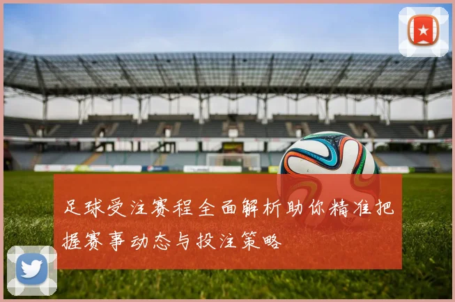 足球受注赛程全面解析助你精准把握赛事动态与投注策略